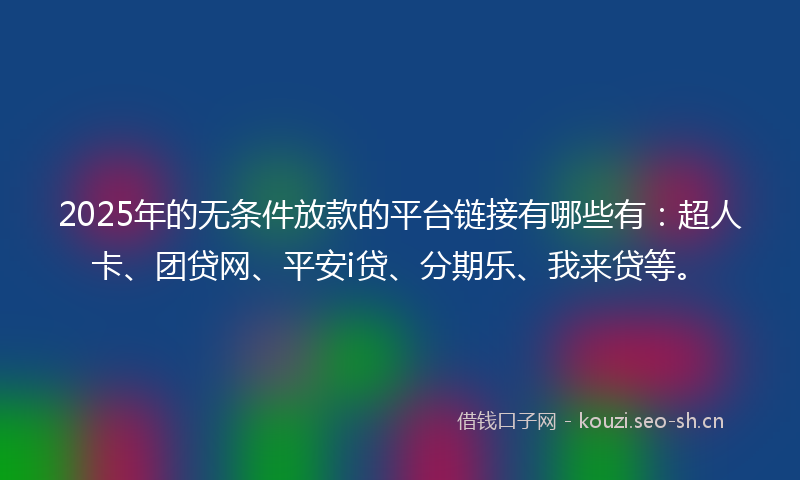 2025年的无条件放款的平台链接有哪些有：超人卡、团贷网、平安i贷、分期乐、我来贷等。