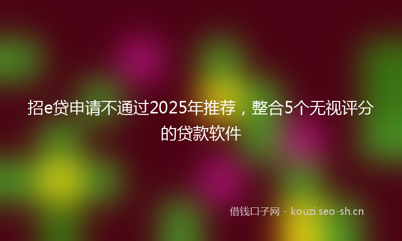 招e贷申请不通过2025年推荐，整合5个无视评分的贷款软件