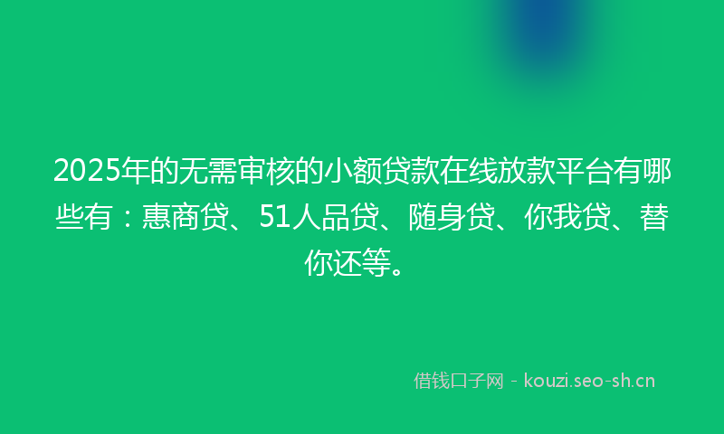 2025年的无需审核的小额贷款在线放款平台有哪些有：惠商贷、51人品贷、随身贷、你我贷、替你还等。