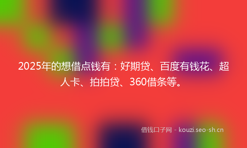 2025年的想借点钱有:好期贷、百度有钱花、超人卡、拍拍贷、360借条等。