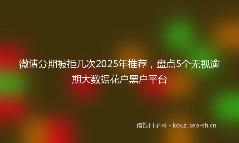 微博分期被拒几次2025年推荐，盘点5个无视逾期大数据花户黑户平台