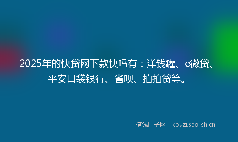 2025年的快贷网下款快吗有：洋钱罐、e微贷、平安口袋银行、省呗、拍拍贷等。