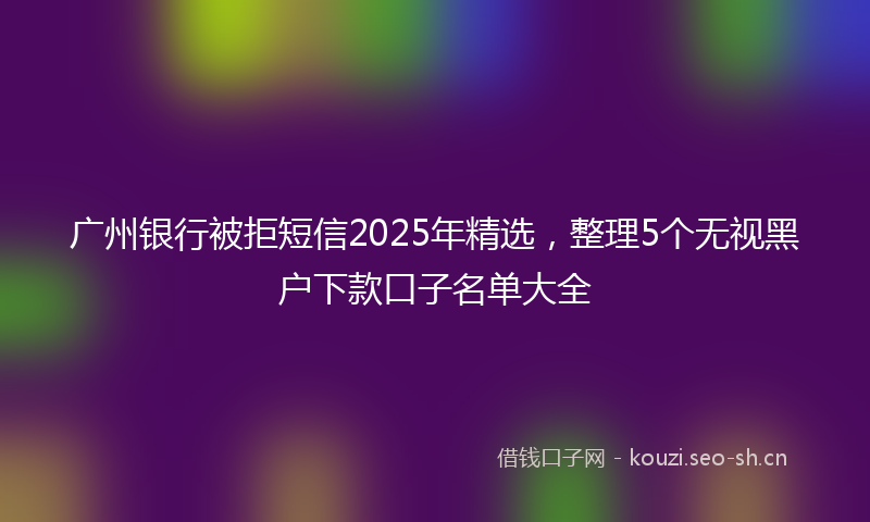 广州银行被拒短信2025年精选，整理5个无视黑户下款口子名单大全