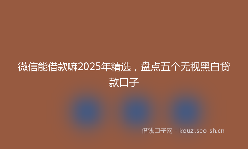 微信能借款嘛2025年精选，盘点五个无视黑白贷款口子