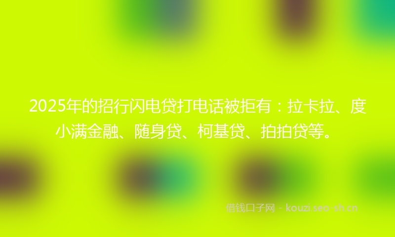 2025年的招行闪电贷打电话被拒有：拉卡拉、度小满金融、随身贷、柯基贷、拍拍贷等。