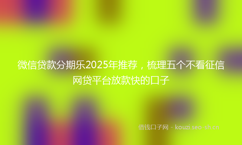 微信贷款分期乐2025年推荐，梳理五个不看征信网贷平台放款快的口子