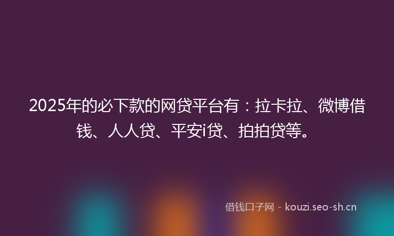 2025年的必下款的网贷平台有：拉卡拉、微博借钱、人人贷、平安i贷、拍拍贷等。
