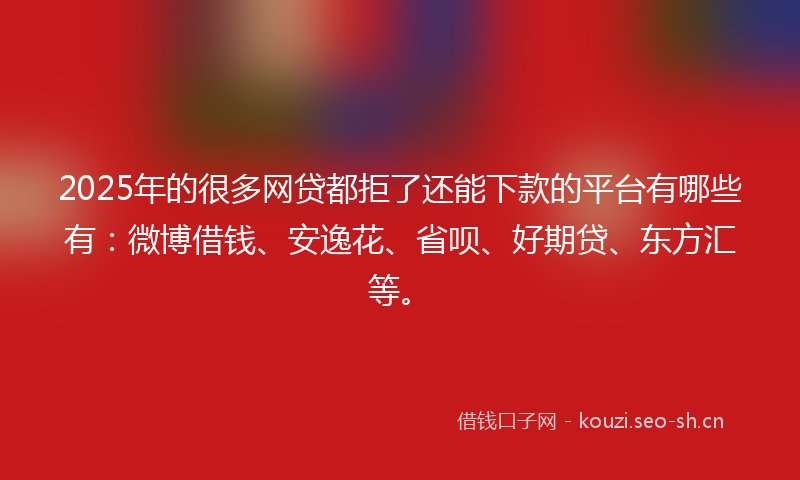 2025年的很多网贷都拒了还能下款的平台有哪些有：微博借钱、安逸花、省呗、好期贷、东方汇等。