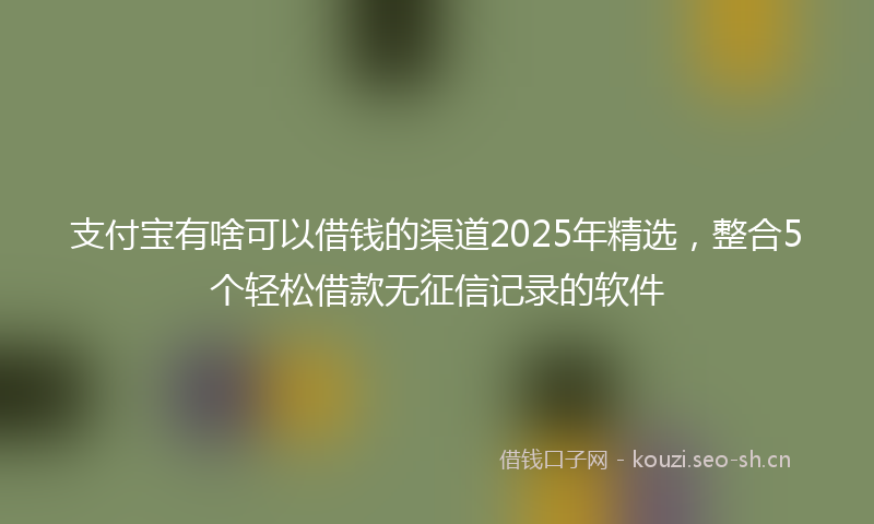 支付宝有啥可以借钱的渠道2025年精选，整合5个轻松借款无征信记录的软件