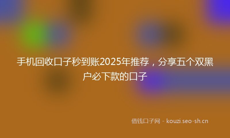 手机回收口子秒到账2025年推荐，分享五个双黑户必下款的口子