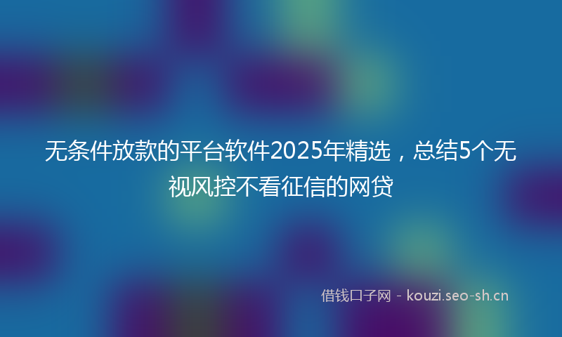 无条件放款的平台软件2025年精选，总结5个无视风控不看征信的网贷