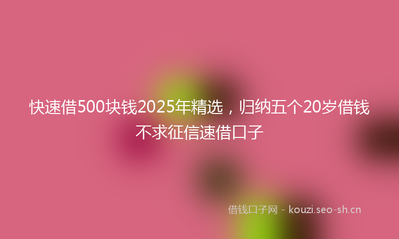 快速借500块钱2025年精选，归纳五个20岁借钱不求征信速借口子
