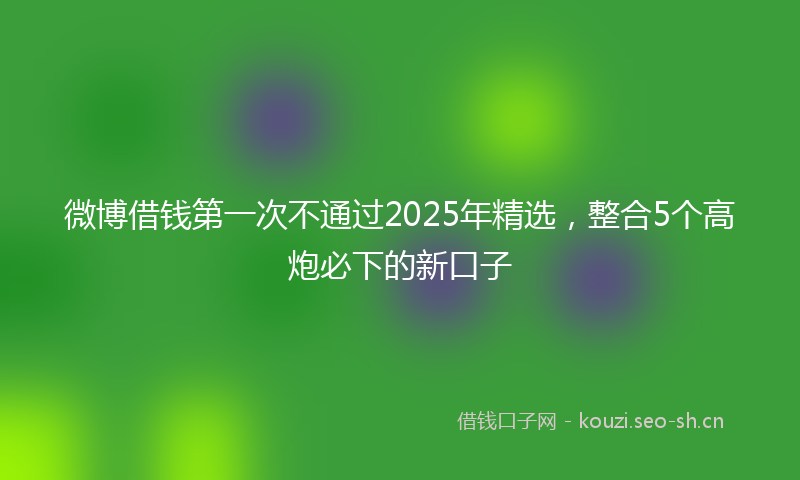 微博借钱第一次不通过2025年精选，整合5个高炮必下的新口子
