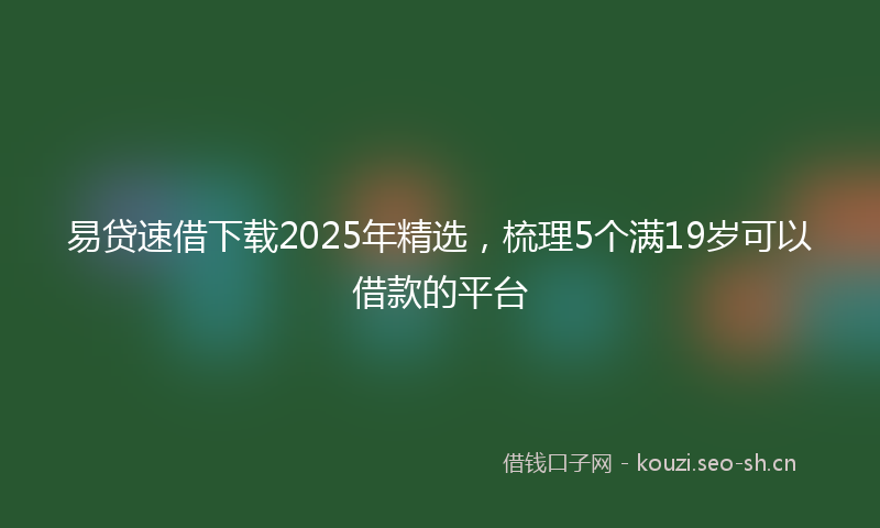 易贷速借下载2025年精选，梳理5个满19岁可以借款的平台