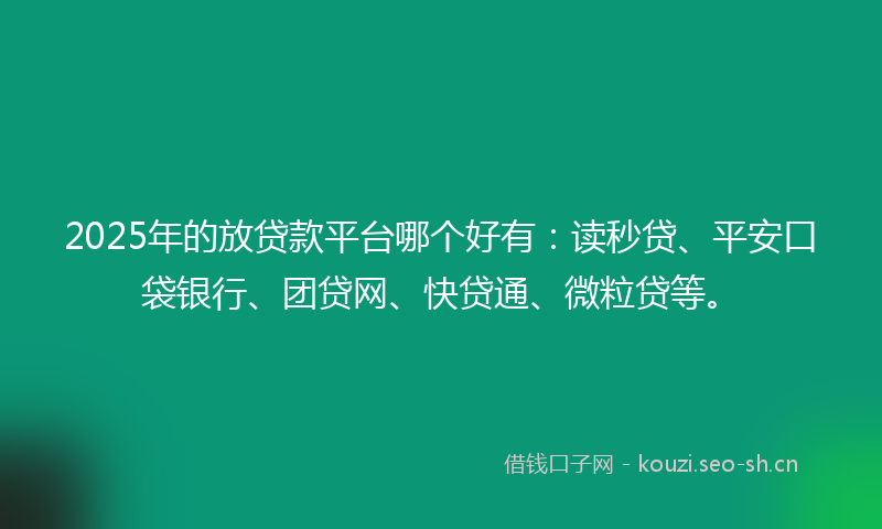 2025年的放贷款平台哪个好有：读秒贷、平安口袋银行、团贷网、快贷通、微粒贷等。