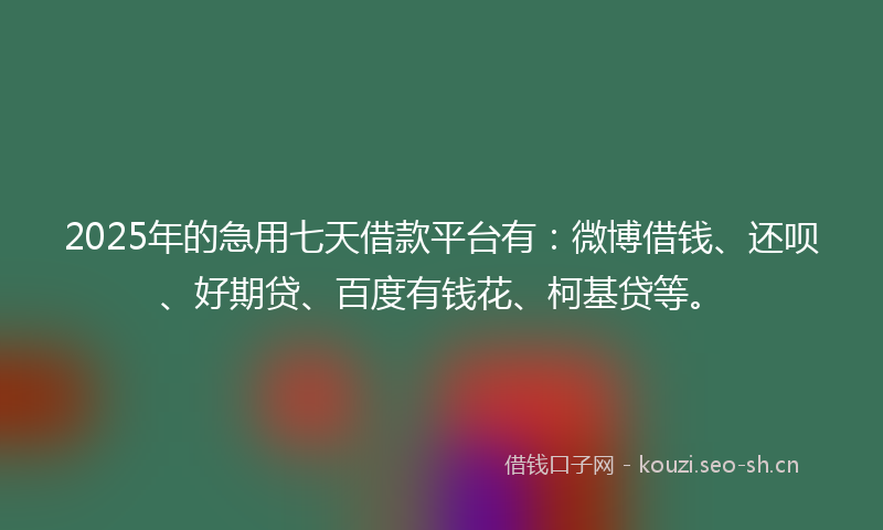 2025年的急用七天借款平台有：微博借钱、还呗、好期贷、百度有钱花、柯基贷等。