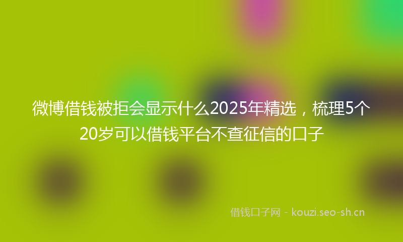 微博借钱被拒会显示什么2025年精选，梳理5个20岁可以借钱平台不查征信的口子