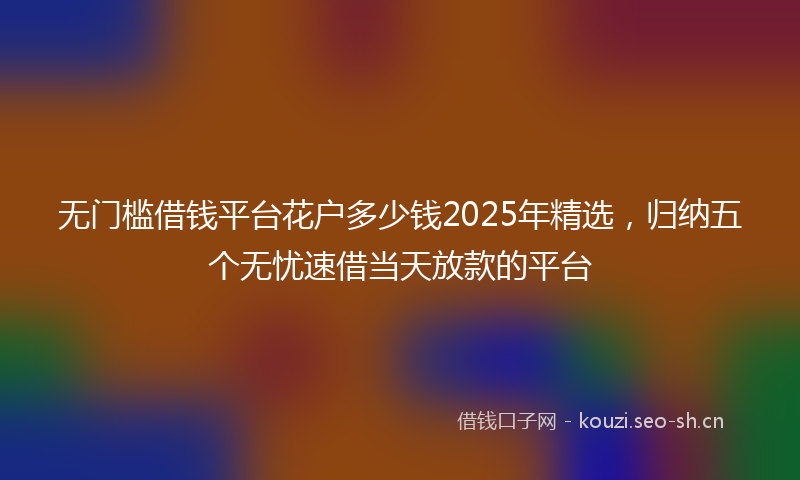 无门槛借钱平台花户多少钱2025年精选，归纳五个无忧速借当天放款的平台