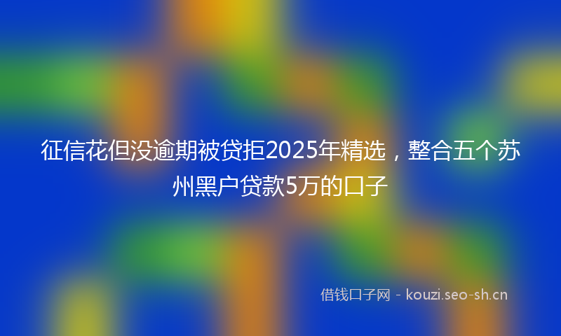 征信花但没逾期被贷拒2025年精选，整合五个苏州黑户贷款5万的口子