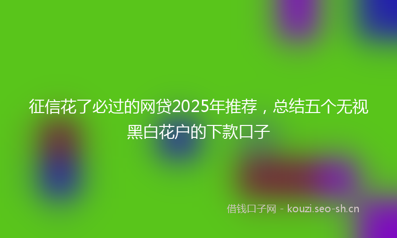 征信花了必过的网贷2025年推荐，总结五个无视黑白花户的下款口子