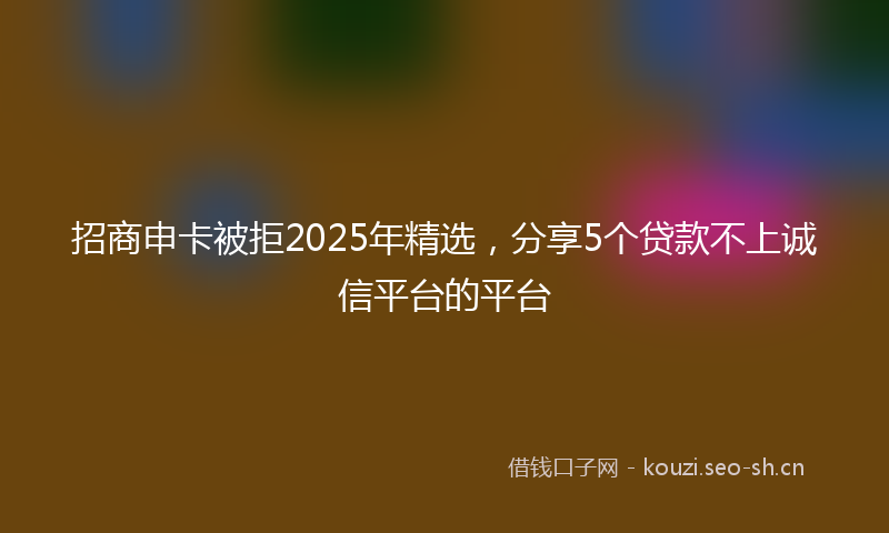 招商申卡被拒2025年精选，分享5个贷款不上诚信平台的平台