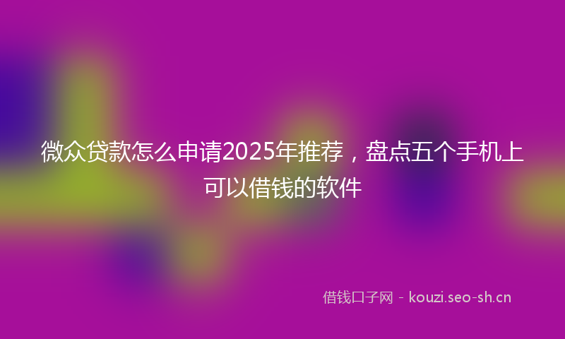 微众贷款怎么申请2025年推荐，盘点五个手机上可以借钱的软件