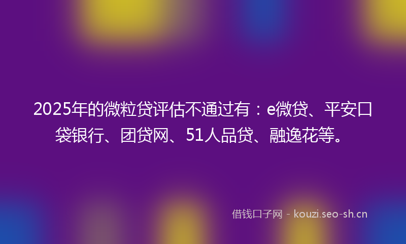 2025年的微粒贷评估不通过有：e微贷、平安口袋银行、团贷网、51人品贷、融逸花等。