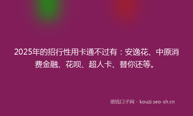 2025年的招行性用卡通不过有：安逸花、中原消费金融、花呗、超人卡、替你还等。