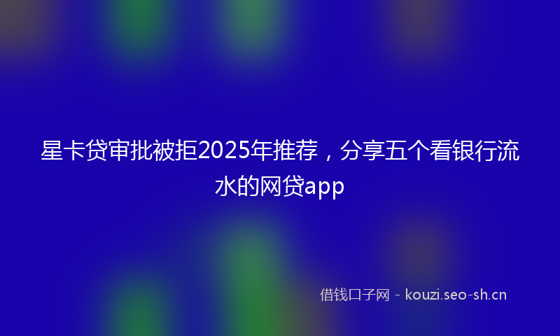 星卡贷审批被拒2025年推荐，分享五个看银行流水的网贷app