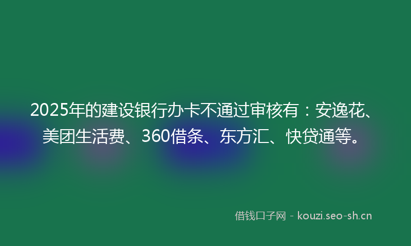 2025年的建设银行办卡不通过审核有：安逸花、美团生活费、360借条、东方汇、快贷通等。
