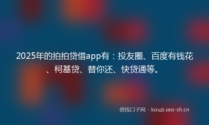 2025年的拍拍贷借app有：投友圈、百度有钱花、柯基贷、替你还、快贷通等。