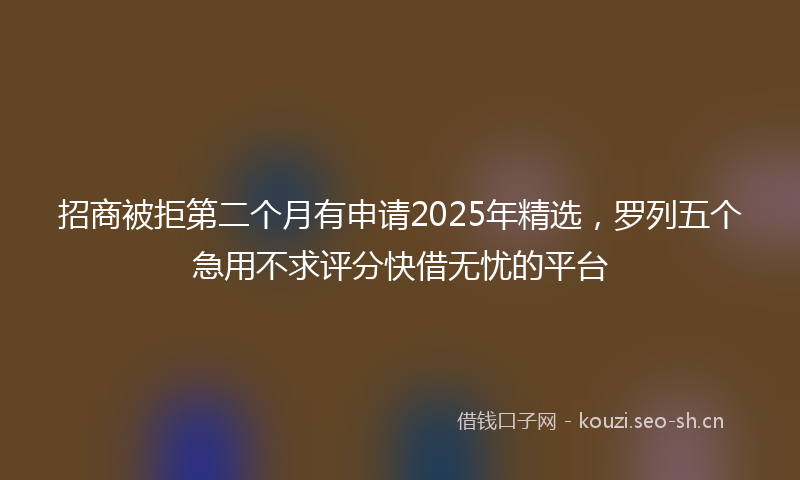 招商被拒第二个月有申请2025年精选，罗列五个急用不求评分快借无忧的平台