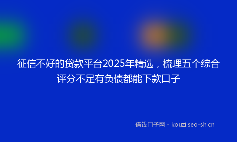 征信不好的贷款平台2025年精选,梳理五个综合评分不足有负债都能下款口子