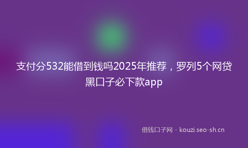 支付分532能借到钱吗2025年推荐，罗列5个网贷黑口子必下款app