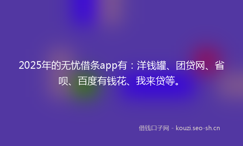 2025年的无忧借条app有：洋钱罐、团贷网、省呗、百度有钱花、我来贷等。