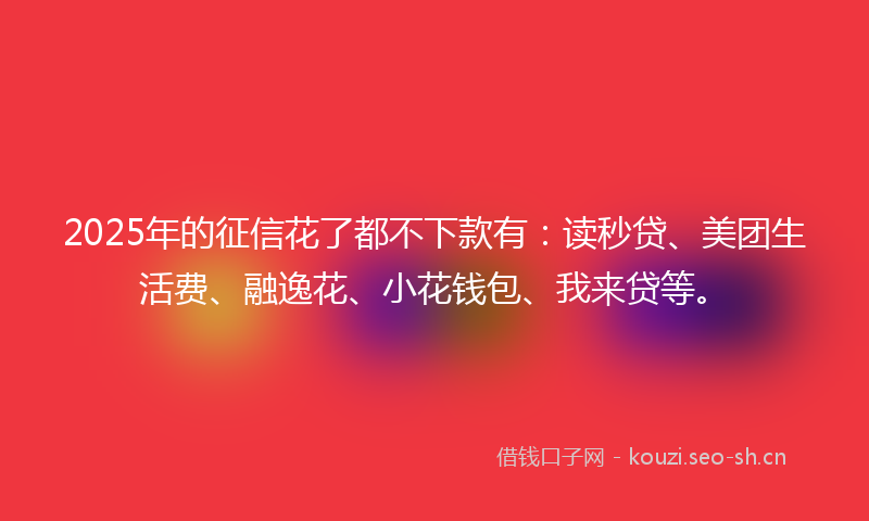 2025年的征信花了都不下款有：读秒贷、美团生活费、融逸花、小花钱包、我来贷等。