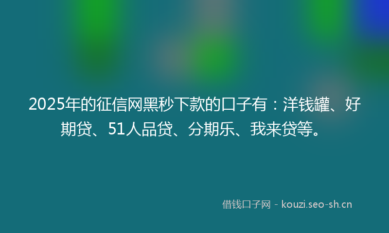 2025年的征信网黑秒下款的口子有：洋钱罐、好期贷、51人品贷、分期乐、我来贷等。