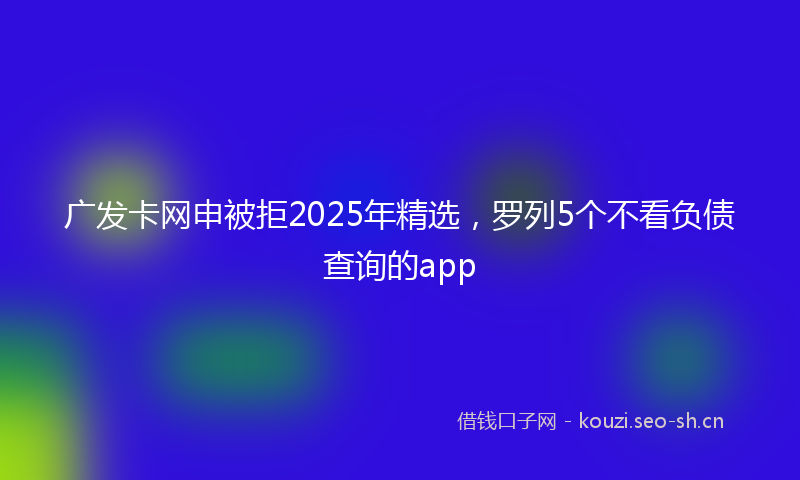 广发卡网申被拒2025年精选，罗列5个不看负债查询的app
