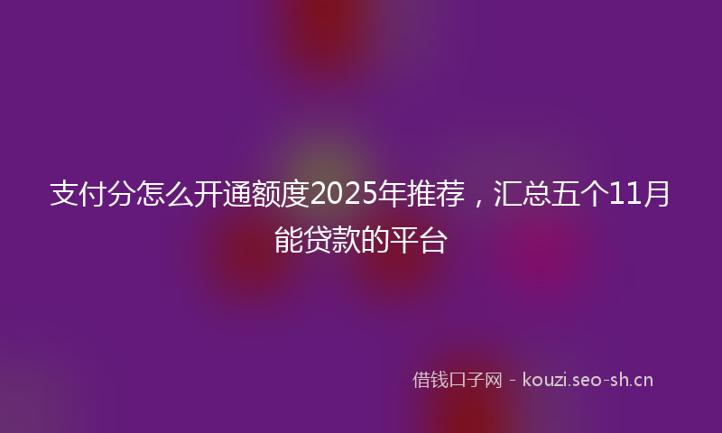 支付分怎么开通额度2025年推荐，汇总五个11月能贷款的平台