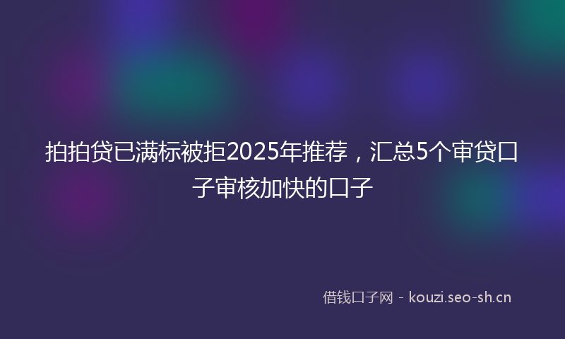 拍拍贷已满标被拒2025年推荐，汇总5个审贷口子审核加快的口子