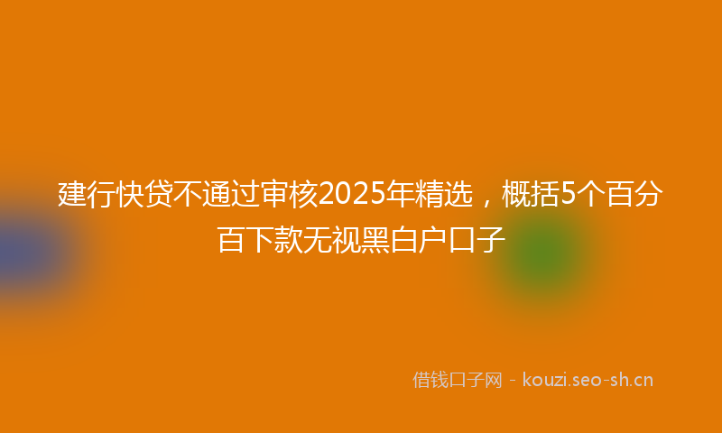 建行快贷不通过审核2025年精选，概括5个百分百下款无视黑白户口子