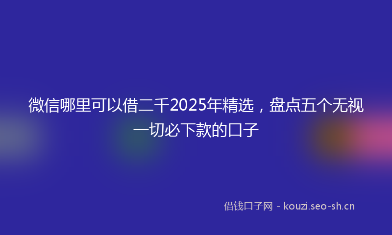 微信哪里可以借二千2025年精选，盘点五个无视一切必下款的口子