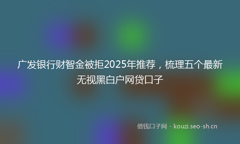 广发银行财智金被拒2025年推荐，梳理五个最新无视黑白户网贷口子