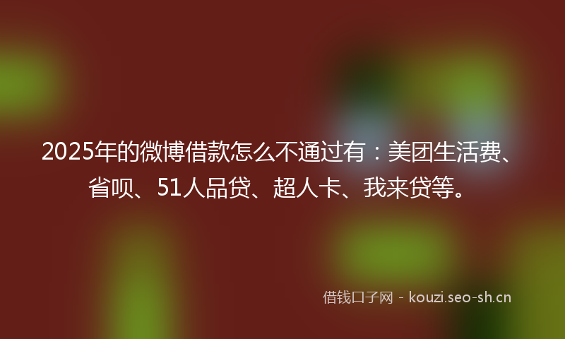 2025年的微博借款怎么不通过有：美团生活费、省呗、51人品贷、超人卡、我来贷等。