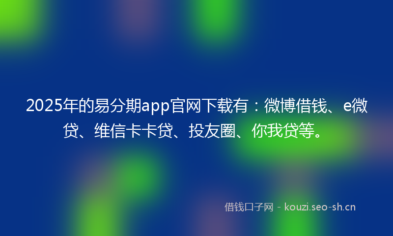 2025年的易分期app官网下载有：微博借钱、e微贷、维信卡卡贷、投友圈、你我贷等。