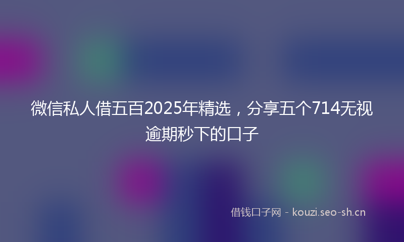 微信私人借五百2025年精选，分享五个714无视逾期秒下的口子
