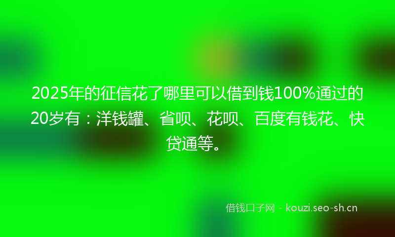 2025年的征信花了哪里可以借到钱100%通过的20岁有：洋钱罐、省呗、花呗、百度有钱花、快贷通等。