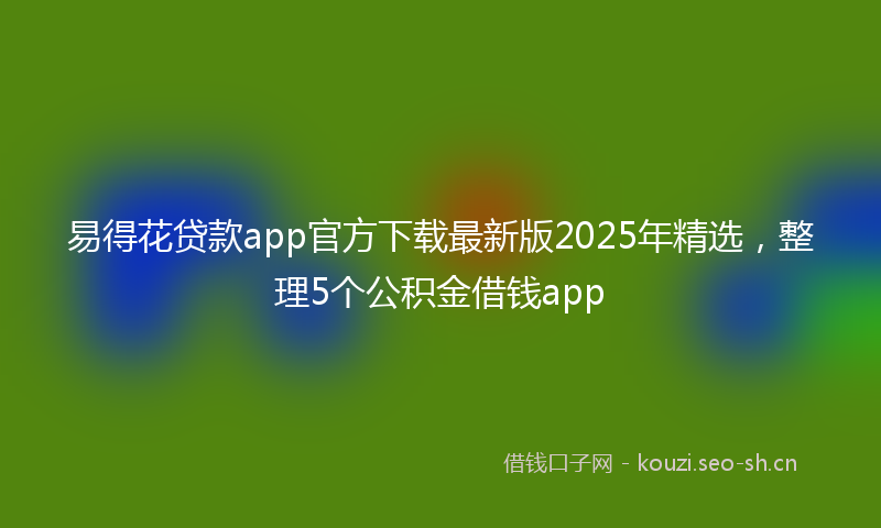 易得花贷款app官方下载最新版2025年精选，整理5个公积金借钱app