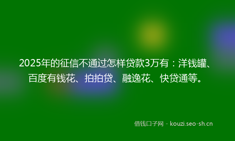 2025年的征信不通过怎样贷款3万有：洋钱罐、百度有钱花、拍拍贷、融逸花、快贷通等。