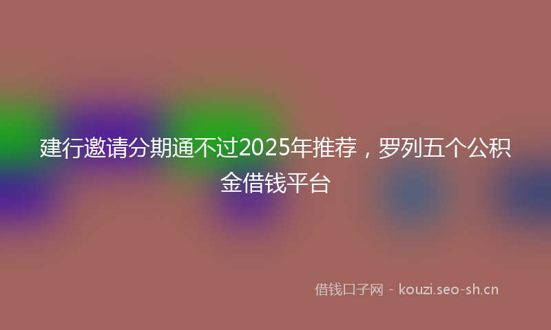 建行邀请分期通不过2025年推荐,罗列五个公积金借钱平台